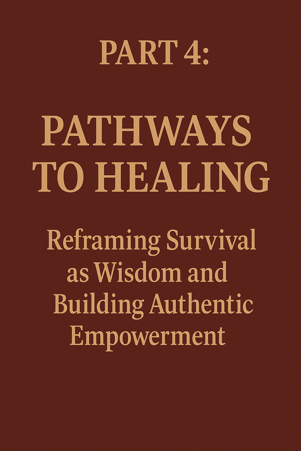Part 4: Pathways to Healing - Reframing Survival as Wisdom and Building Authentic Empowerment